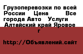 Грузоперевозки по всей России! › Цена ­ 33 - Все города Авто » Услуги   . Алтайский край,Яровое г.